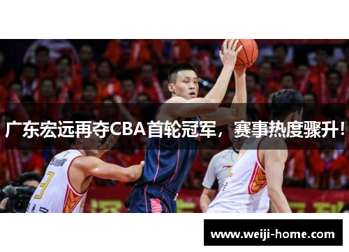 广东宏远再夺CBA首轮冠军，赛事热度骤升！