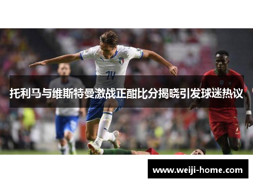 托利马与维斯特曼激战正酣比分揭晓引发球迷热议