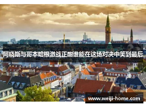 阿晓斯与哥本哈根激战正酣谁能在这场对决中笑到最后